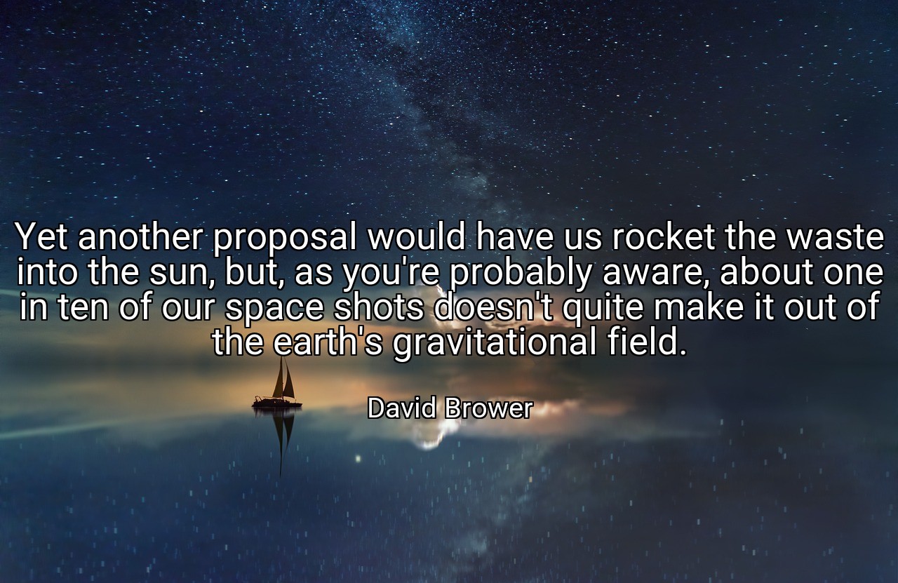 Yet another proposal would have us rocket the waste into the sun, but, as you're probably aware, about one in ten of our space shots doesn't quite make it out of the earth's gravitational field. - David Brower