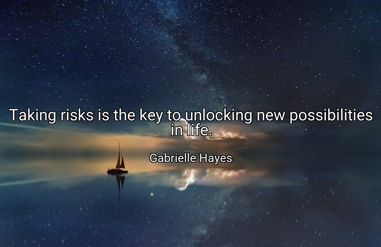 Taking risks is the key to unlocking new possibilities in life. - Gabrielle Hayes