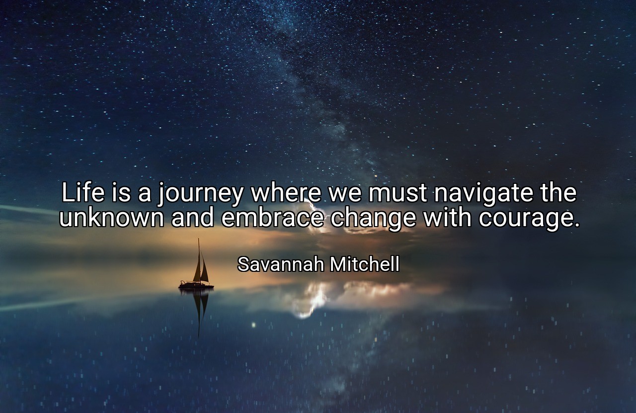 Life is a journey where we must navigate the unknown and embrace change with courage. - Savannah Mitchell