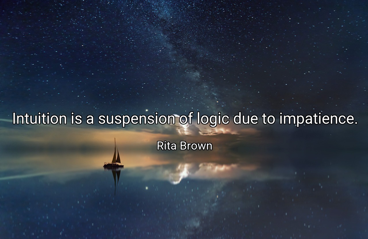 Intuition is a suspension of logic due to impatience. - Rita Brown