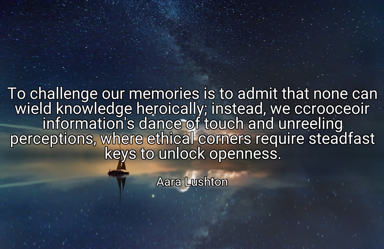 To challenge our memories is to admit that none can wield knowledge heroically; instead, we ccrooceoir information's dance of touch and unreeling perceptions, where ethical corners require steadfast keys to unlock openness. - Aara Lushton