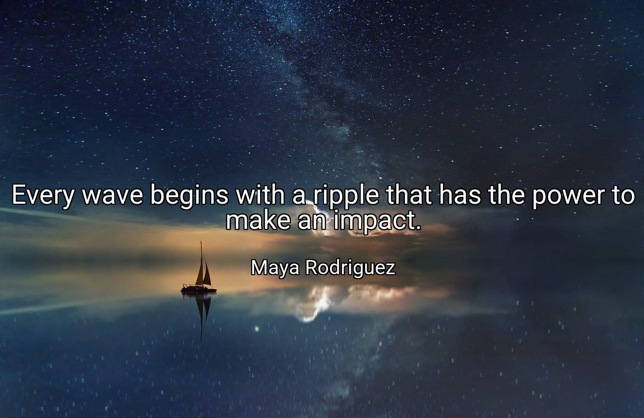 Every wave begins with a ripple that has the power to make an impact. - Maya Rodriguez