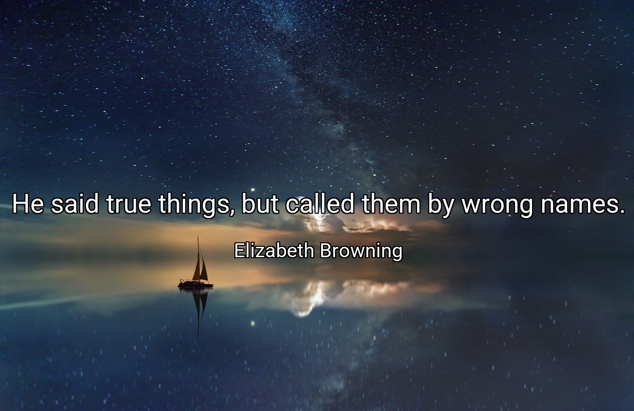 He said true things, but called them by wrong names. - Elizabeth Browning