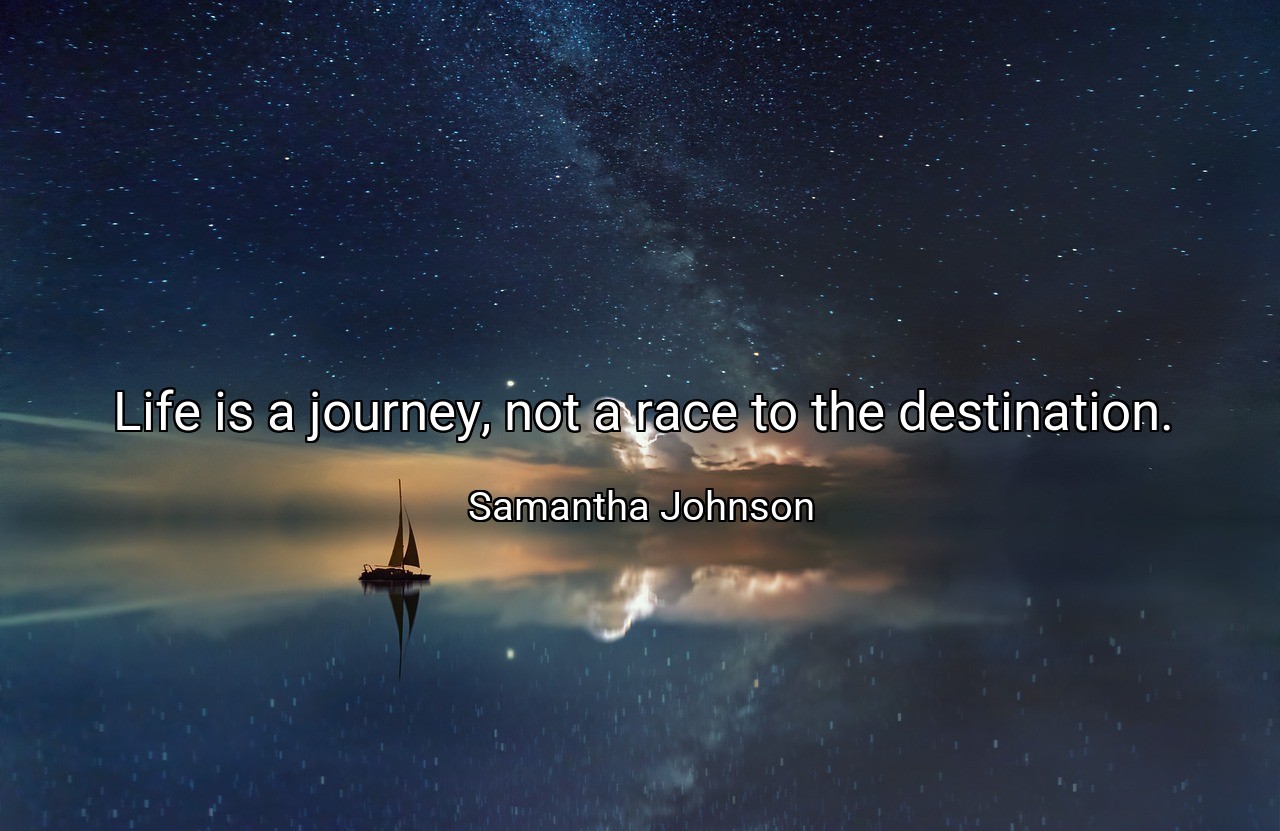Life is a journey, not a race to the destination. - Samantha Johnson