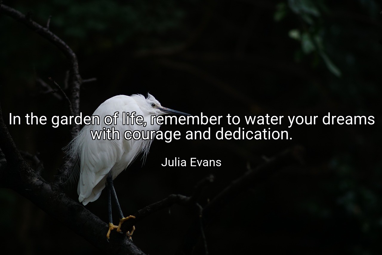 In the garden of life, remember to water your dreams with courage and dedication. - Julia Evans