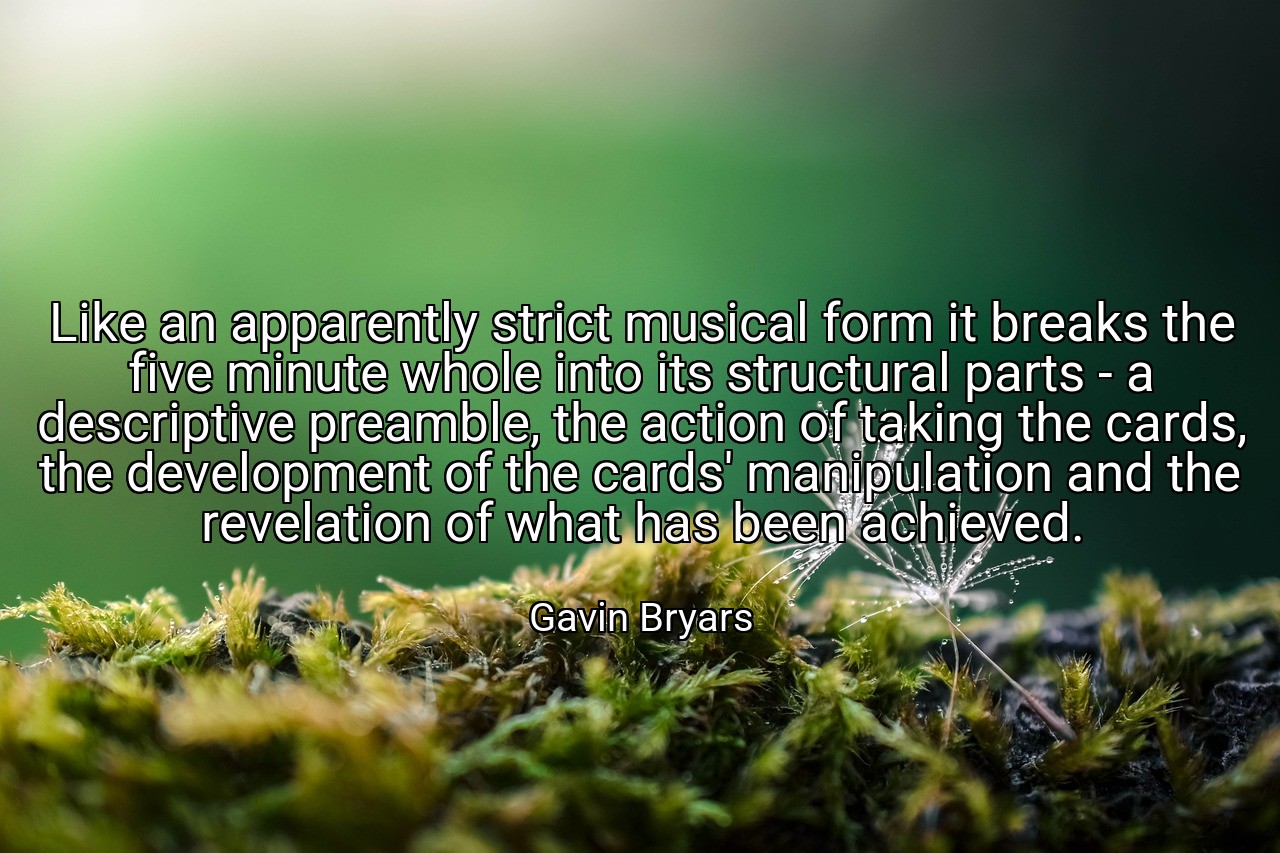 Like an apparently strict musical form it breaks the five minute whole into its structural parts - a descriptive preamble, the action of taking the cards, the development of the cards' manipulation and the revelation of what has been achieved. - Gavin Bryars