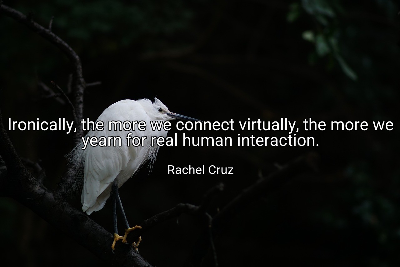 Ironically, the more we connect virtually, the more we yearn for real human interaction. - Rachel Cruz