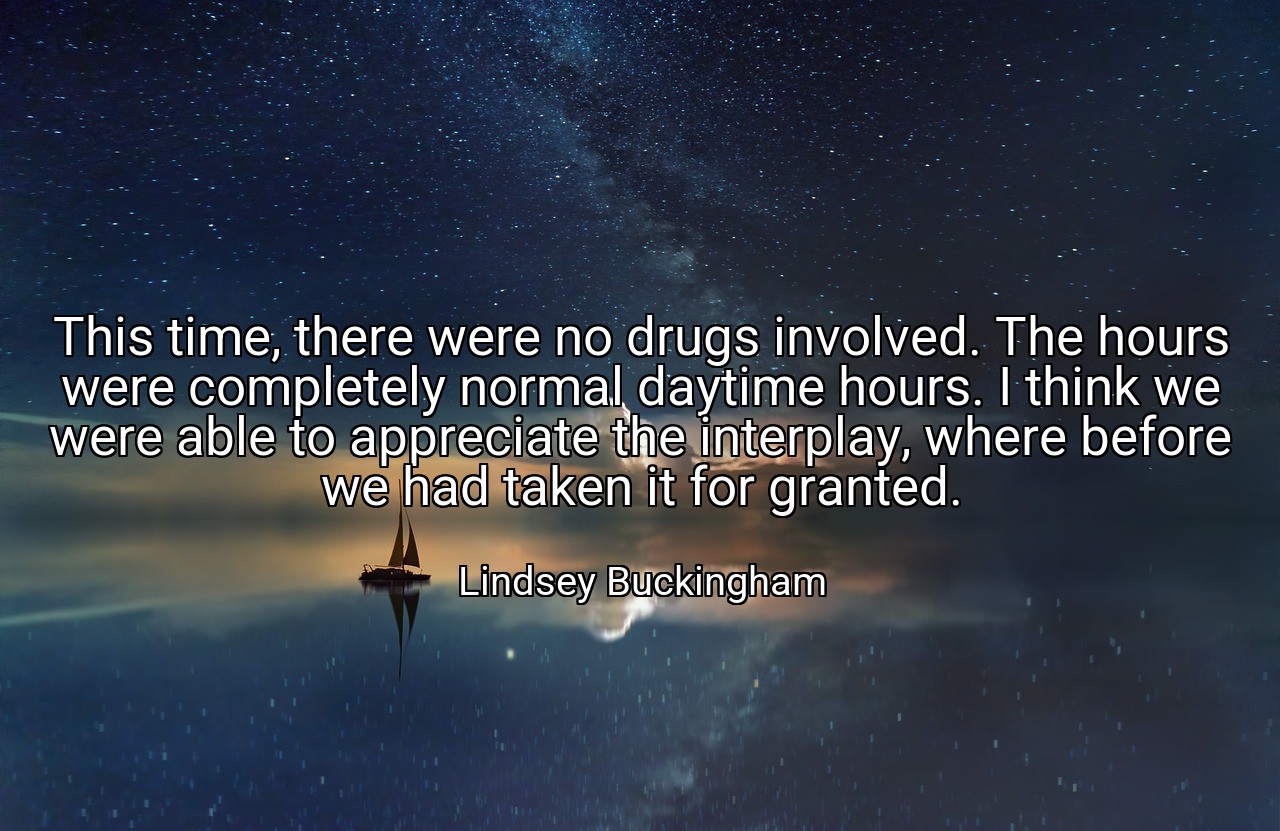 This time, there were no drugs involved. The hours were completely normal daytime hours. I think we were able to appreciate the interplay, where before we had taken it for granted. - Lindsey Buckingham