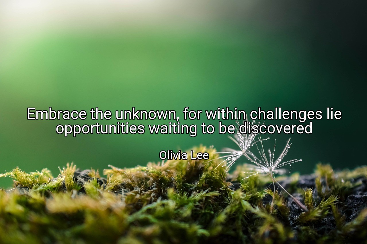 Embrace the unknown, for within challenges lie opportunities waiting to be discovered - Olivia Lee