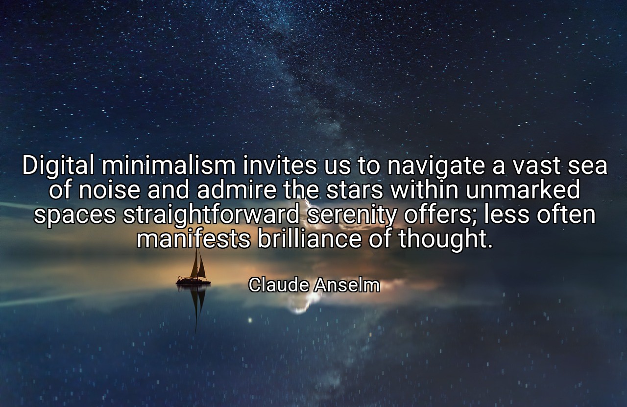 Digital minimalism invites us to navigate a vast sea of noise and admire the stars within unmarked spaces straightforward serenity offers; less often manifests brilliance of thought. - Claude Anselm