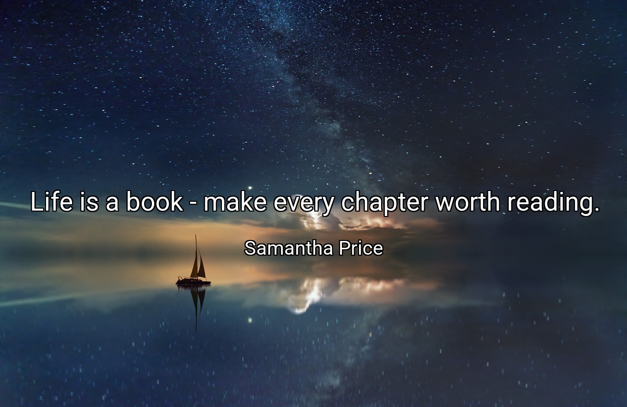 Life is a book - make every chapter worth reading. - Samantha Price