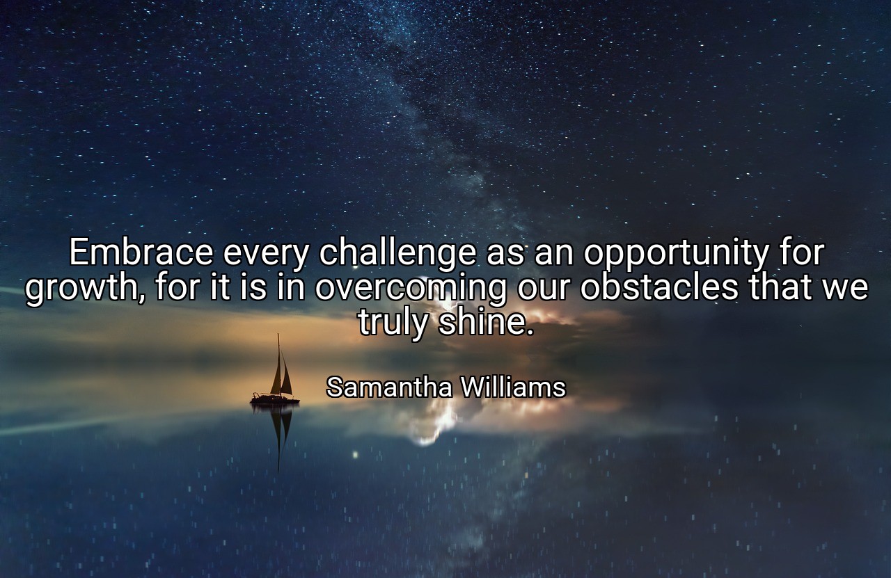 Embrace every challenge as an opportunity for growth, for it is in overcoming our obstacles that we truly shine. - Samantha Williams