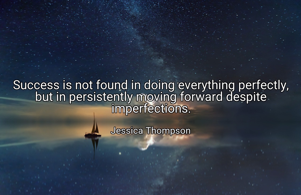 Success is not found in doing everything perfectly, but in persistently moving forward despite imperfections. - Jessica Thompson