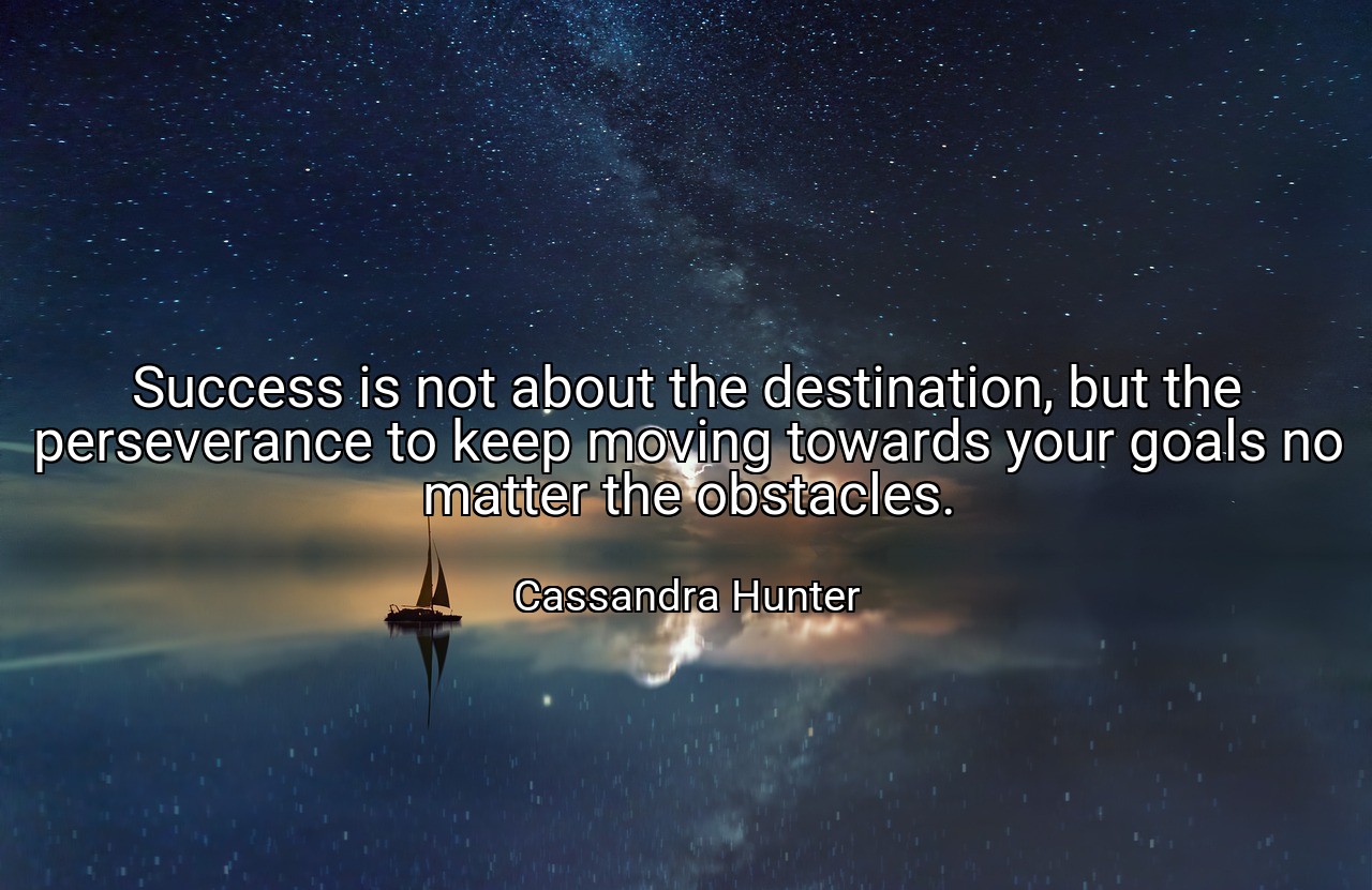Success is not about the destination, but the perseverance to keep moving towards your goals no matter the obstacles. - Cassandra Hunter