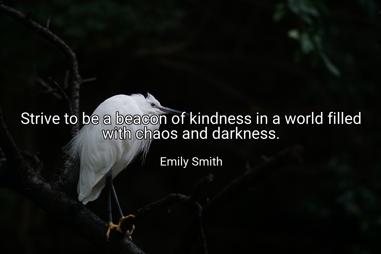 Strive to be a beacon of kindness in a world filled with chaos and darkness. - Emily Smith
