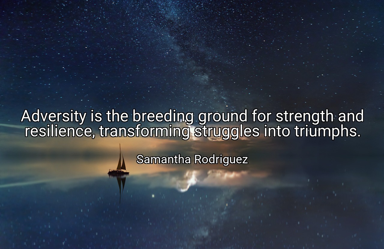 Adversity is the breeding ground for strength and resilience, transforming struggles into triumphs. - Samantha Rodriguez