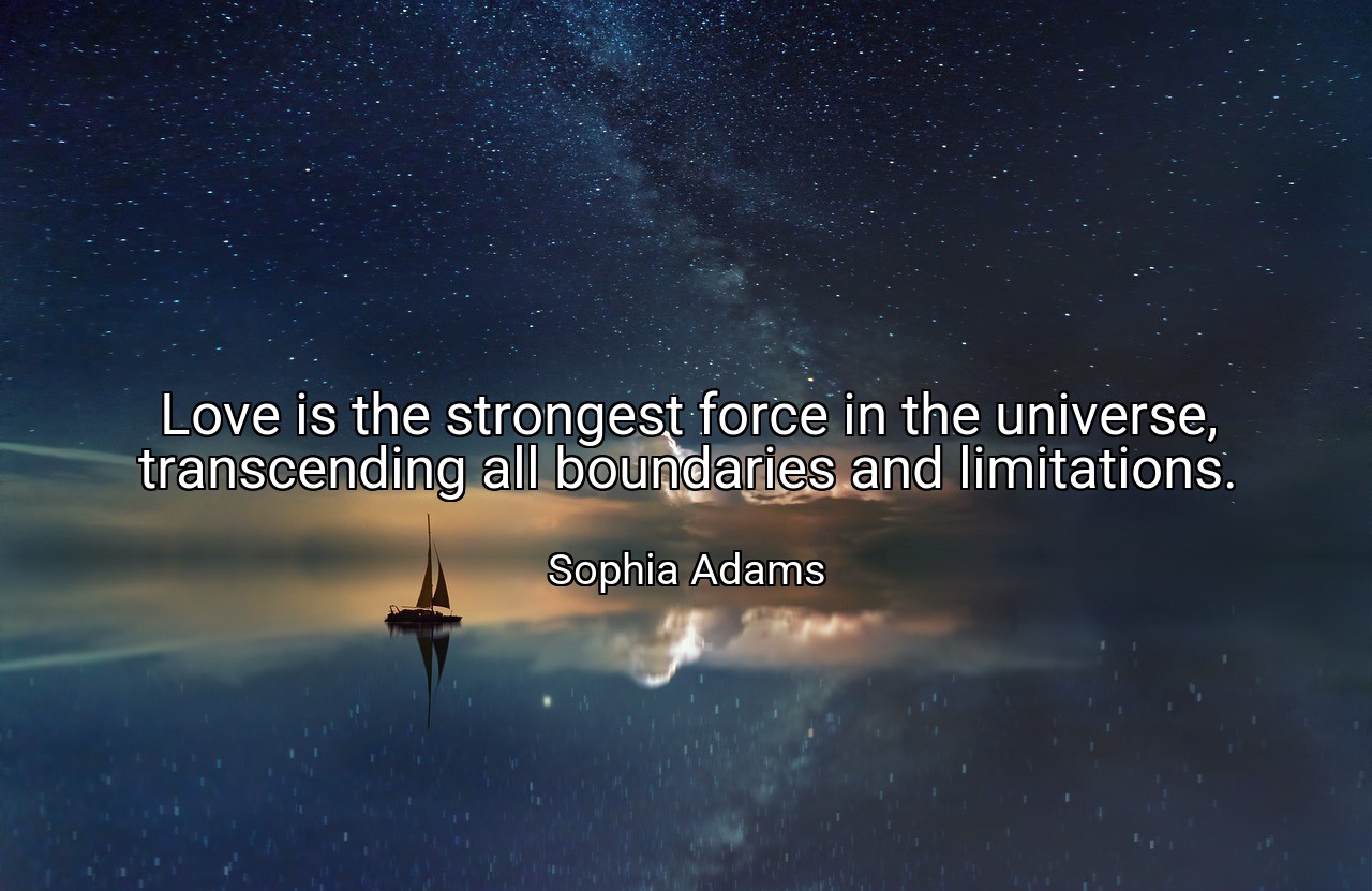 Love is the strongest force in the universe, transcending all boundaries and limitations. - Sophia Adams