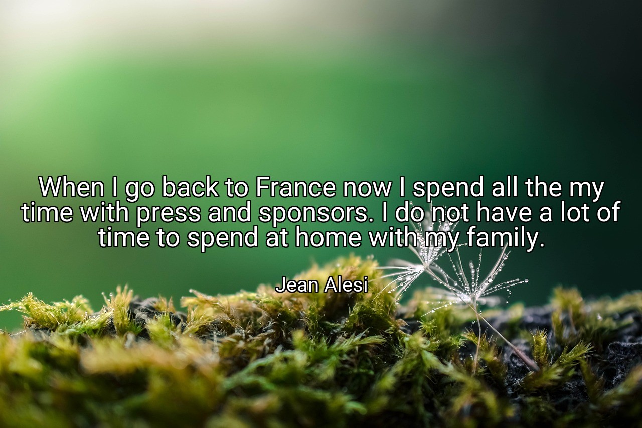 When I go back to France now I spend all the my time with press and sponsors. I do not have a lot of time to spend at home with my family. - Jean Alesi