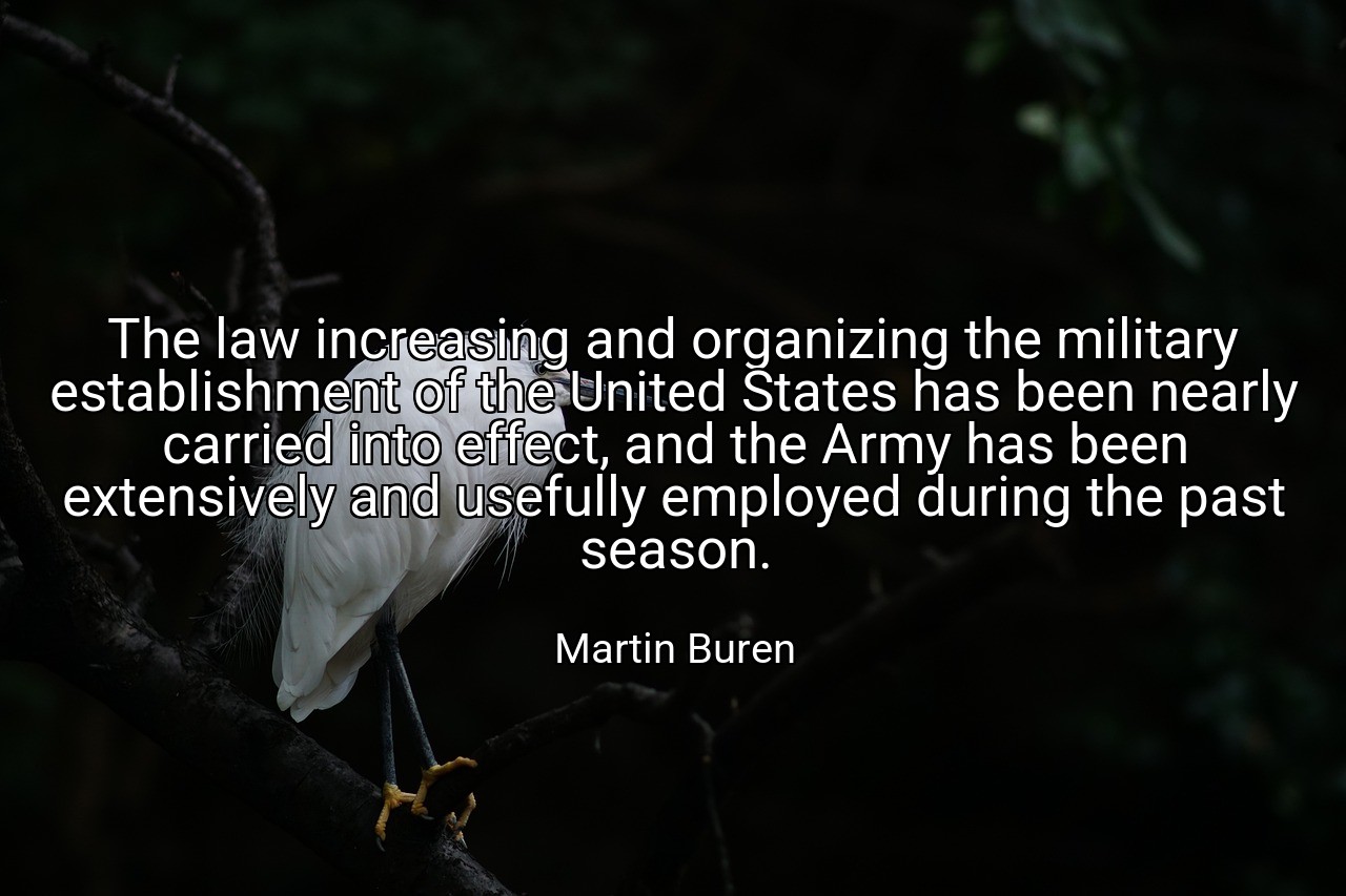 The law increasing and organizing the military establishment of the United States has been nearly carried into effect, and the Army has been extensively and usefully employed during the past season. - Martin Buren