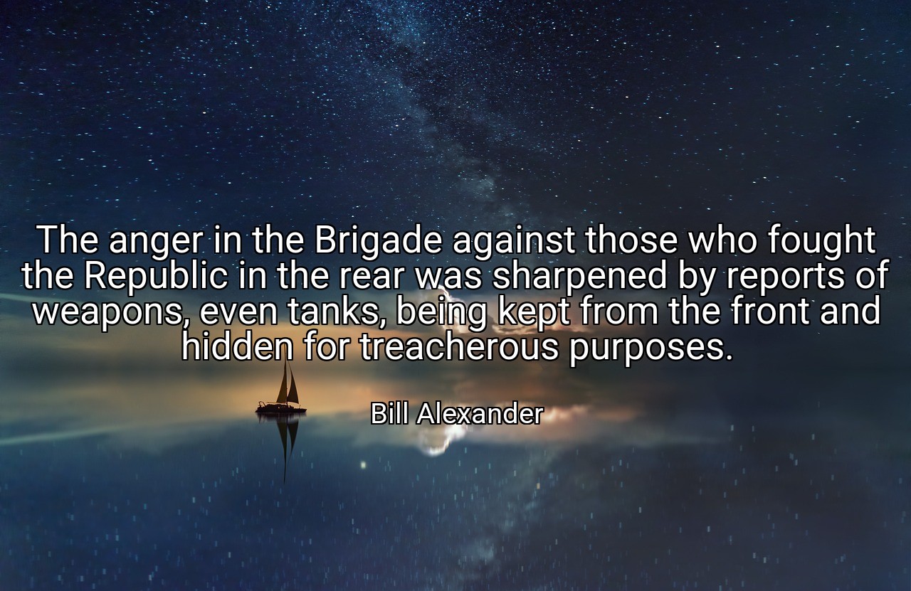 The anger in the Brigade against those who fought the Republic in the rear was sharpened by reports of weapons, even tanks, being kept from the front and hidden for treacherous purposes. - Bill Alexander