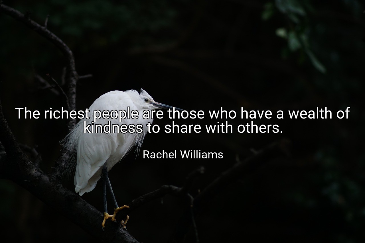 The richest people are those who have a wealth of kindness to share with others. - Rachel Williams