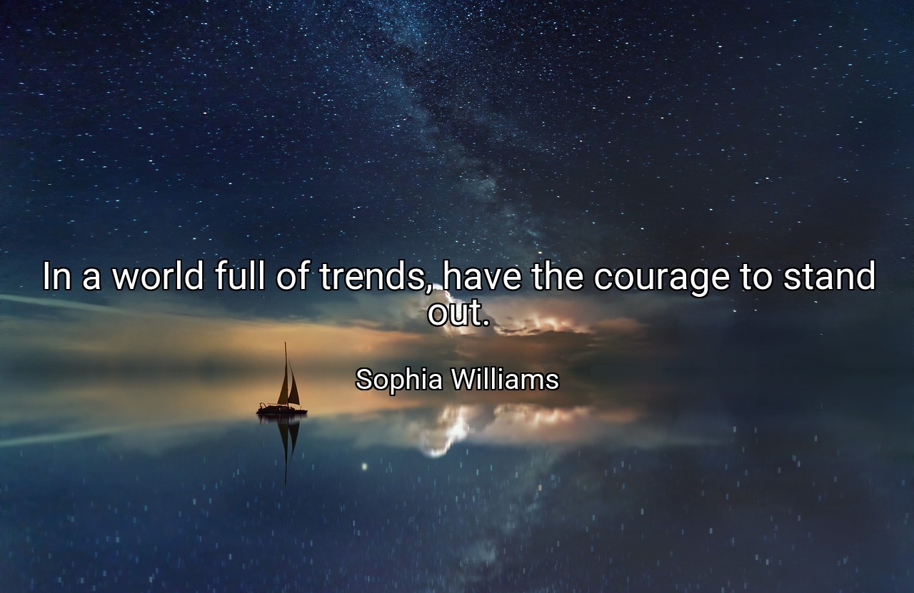In a world full of trends, have the courage to stand out. - Sophia Williams