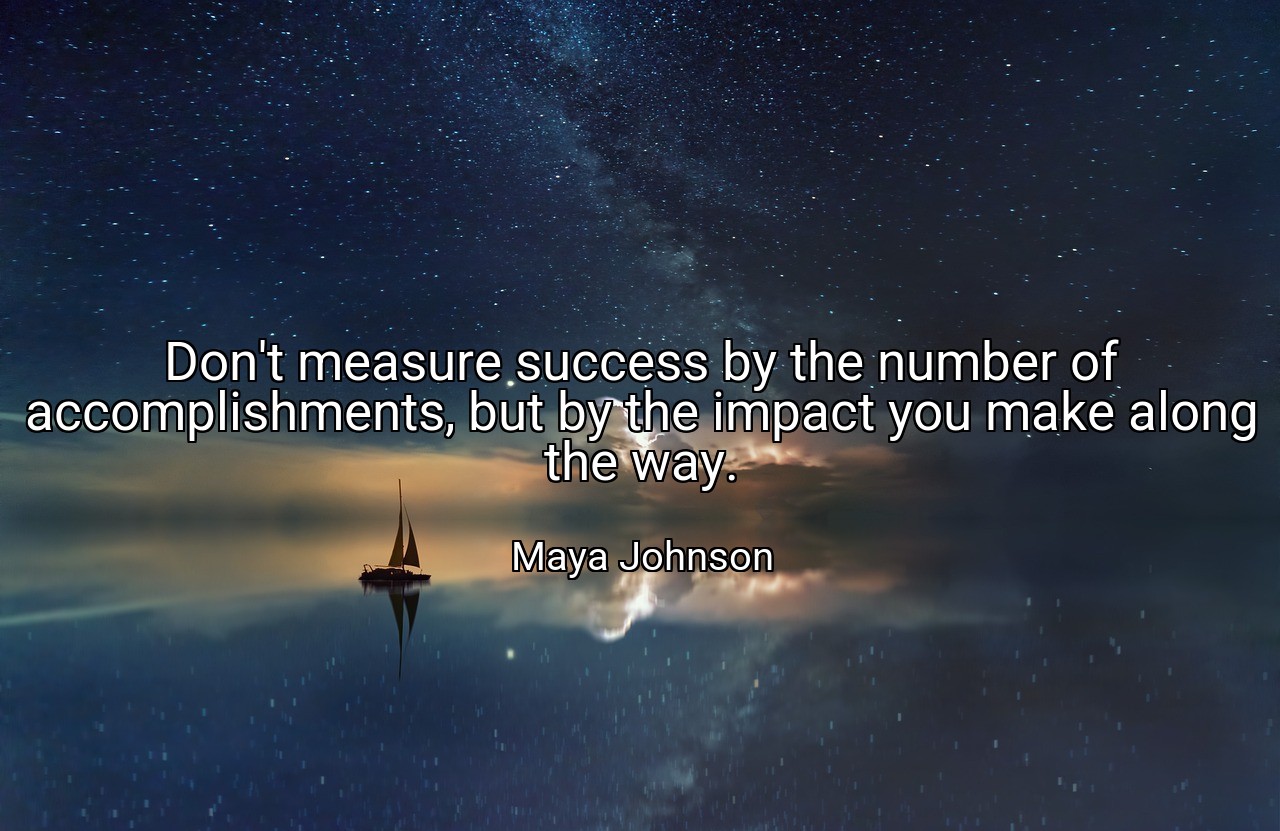 Don't measure success by the number of accomplishments, but by the impact you make along the way. - Maya Johnson