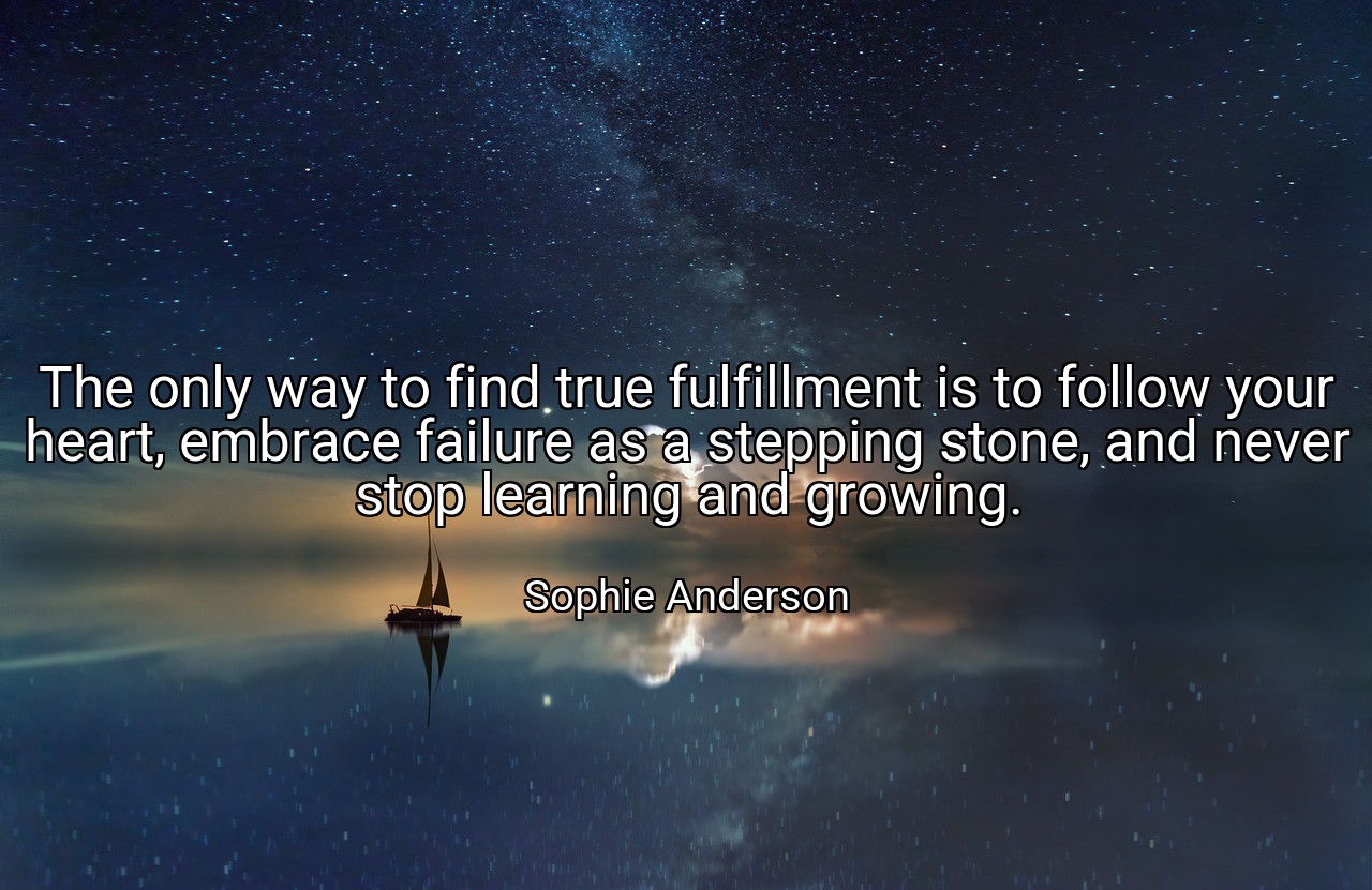 The only way to find true fulfillment is to follow your heart, embrace failure as a stepping stone, and never stop learning and growing. - Sophie Anderson