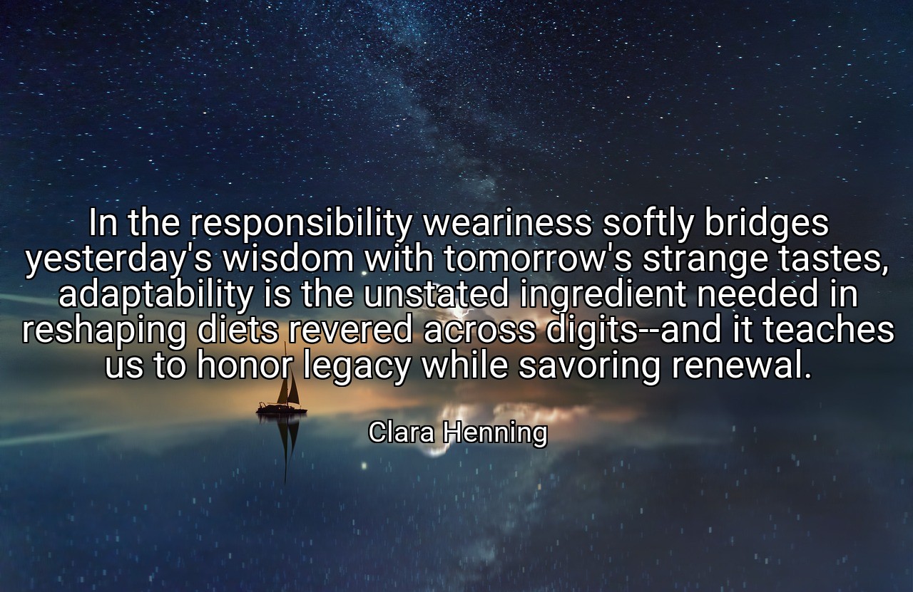 In the responsibility weariness softly bridges yesterday's wisdom with tomorrow's strange tastes, adaptability is the unstated ingredient needed in reshaping diets revered across digits--and it teaches us to honor legacy while savoring renewal. - Clara Henning