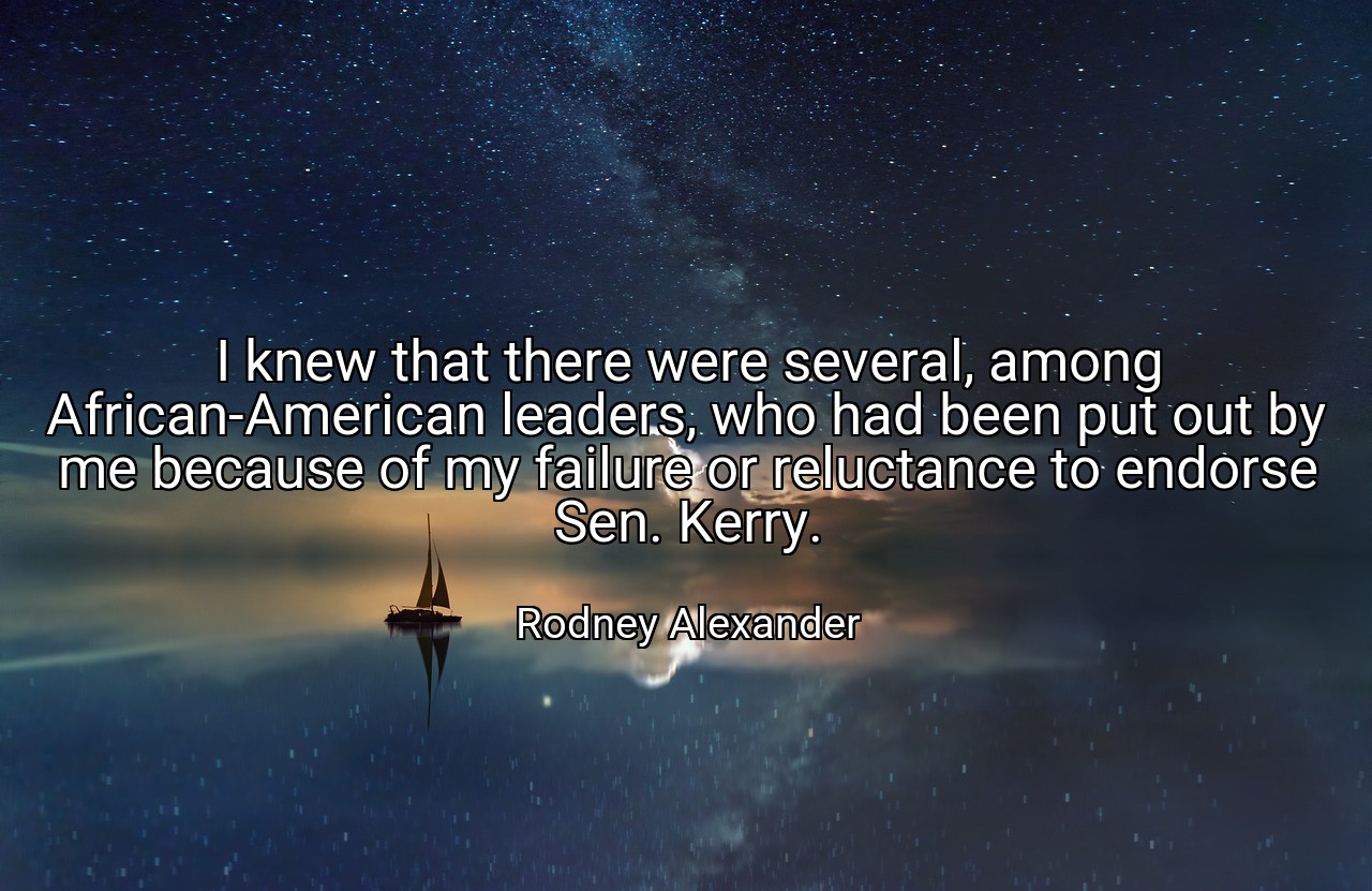 I knew that there were several, among African-American leaders, who had been put out by me because of my failure or reluctance to endorse Sen. Kerry. - Rodney Alexander
