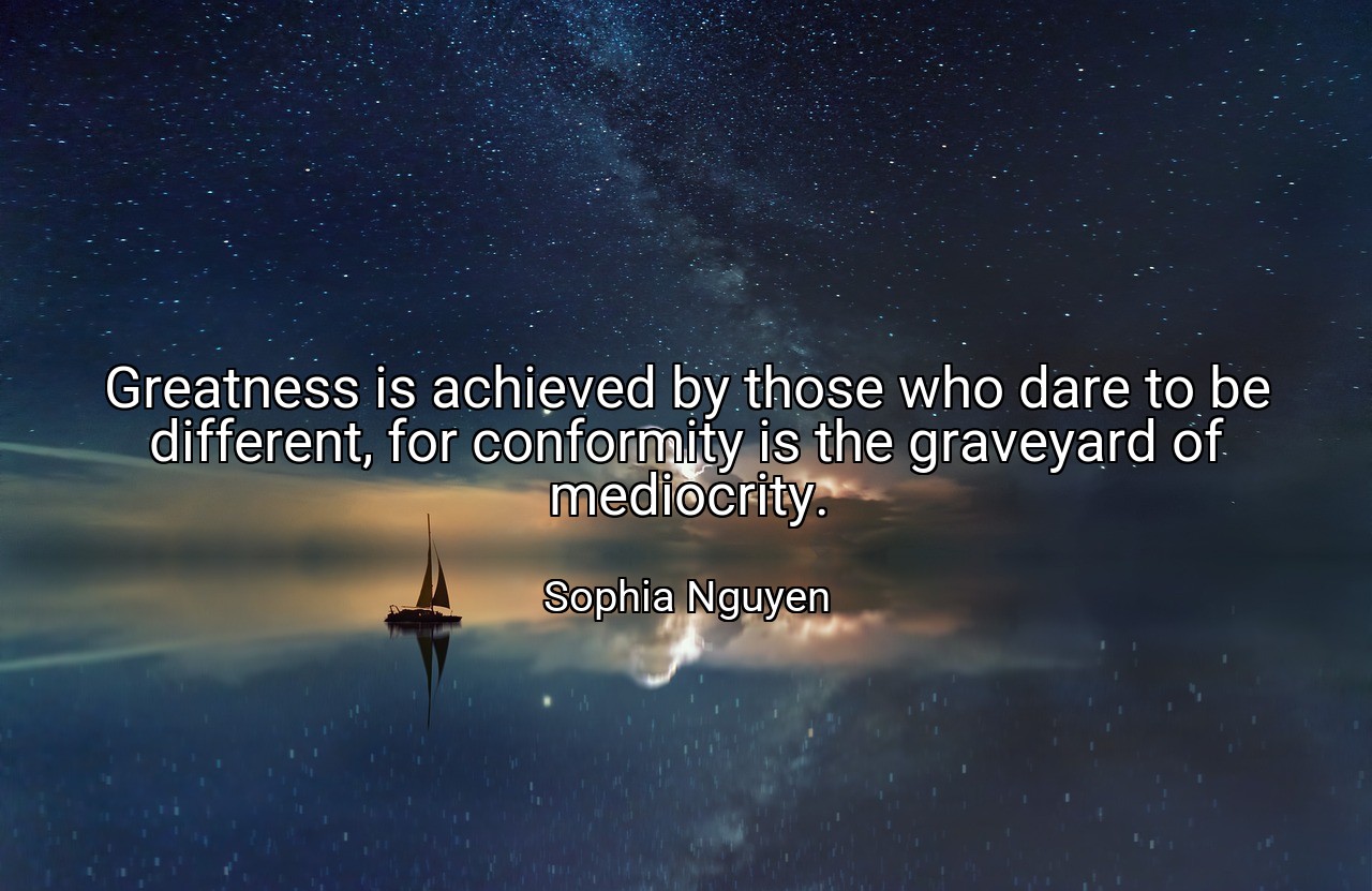 Greatness is achieved by those who dare to be different, for conformity is the graveyard of mediocrity. - Sophia Nguyen