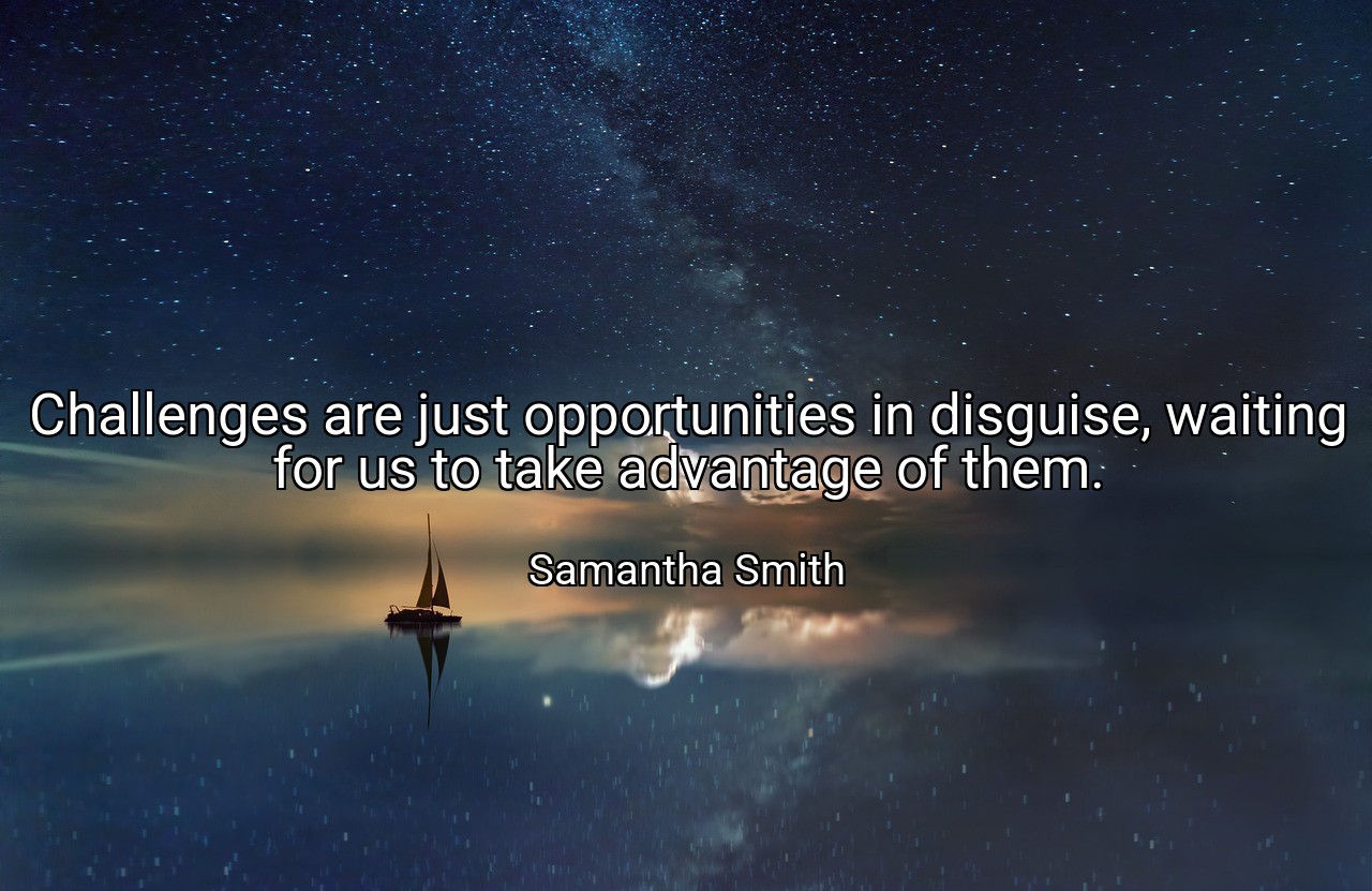 Challenges are just opportunities in disguise, waiting for us to take advantage of them. - Samantha Smith
