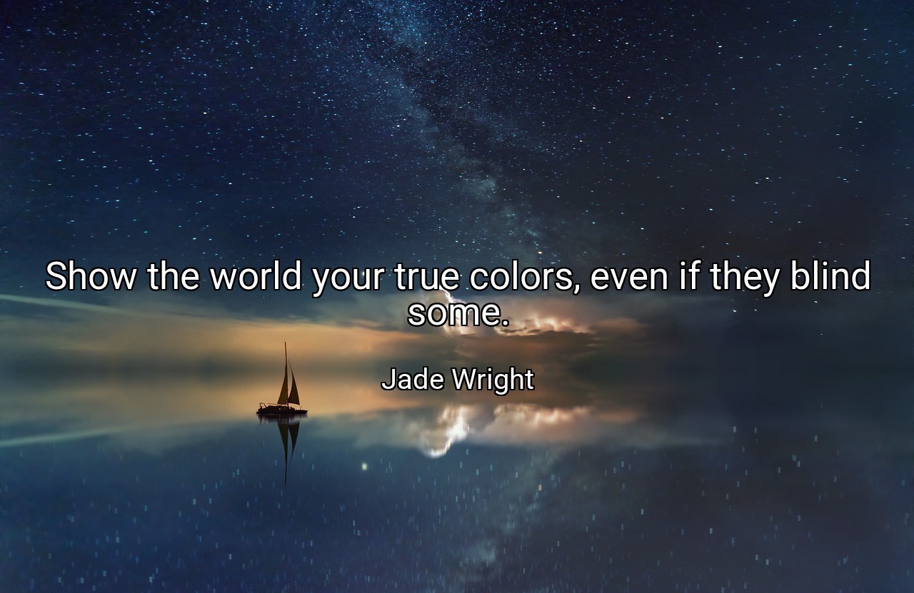Show the world your true colors, even if they blind some. - Jade Wright