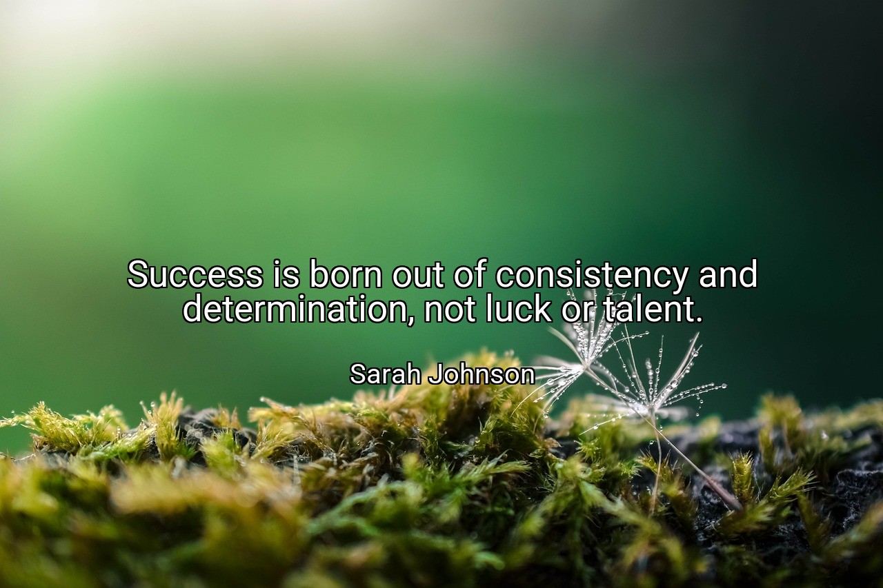 Success is born out of consistency and determination, not luck or talent. - Sarah Johnson