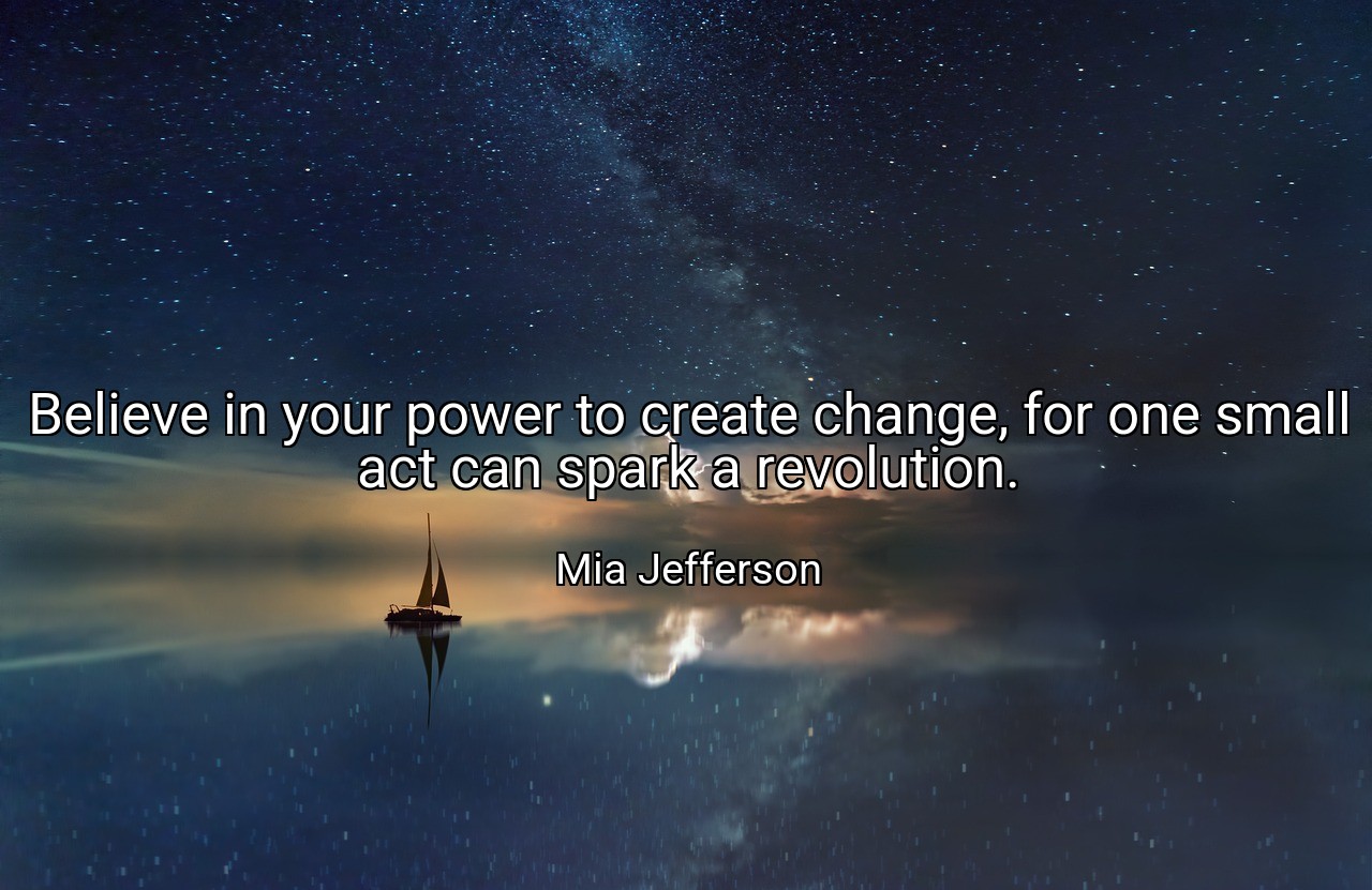 Believe in your power to create change, for one small act can spark a revolution. - Mia Jefferson