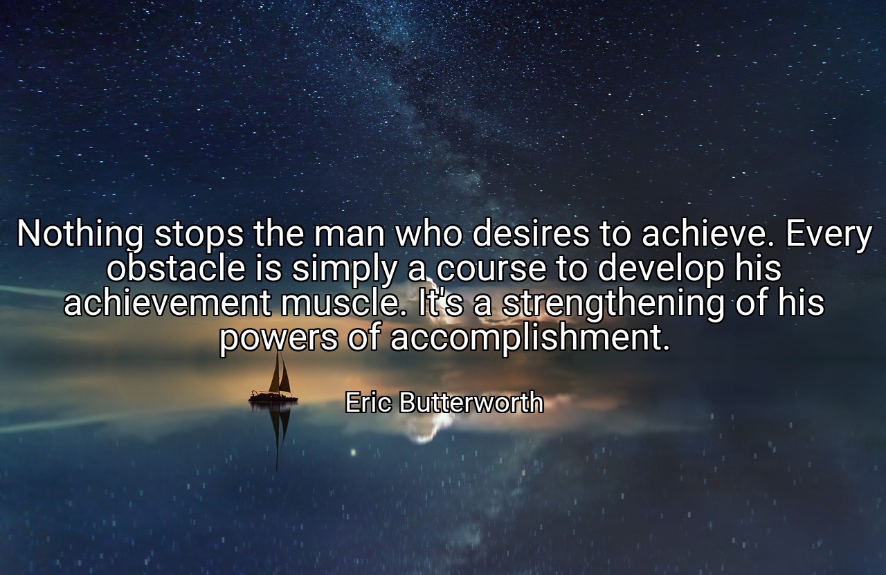 Nothing stops the man who desires to achieve. Every obstacle is simply a course to develop his achievement muscle. It's a strengthening of his powers of accomplishment. - Eric Butterworth