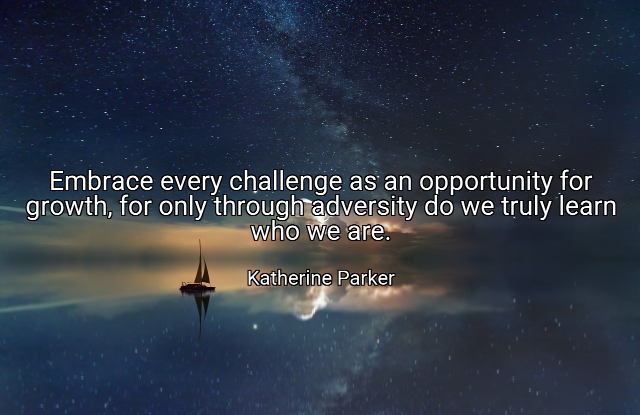 Embrace every challenge as an opportunity for growth, for only through adversity do we truly learn who we are. - Katherine Parker