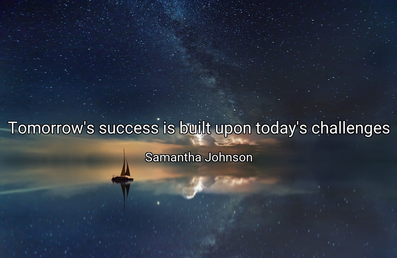 Tomorrow's success is built upon today's challenges - Samantha Johnson