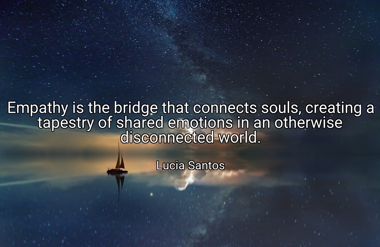 Empathy is the bridge that connects souls, creating a tapestry of shared emotions in an otherwise disconnected world. - Lucia Santos