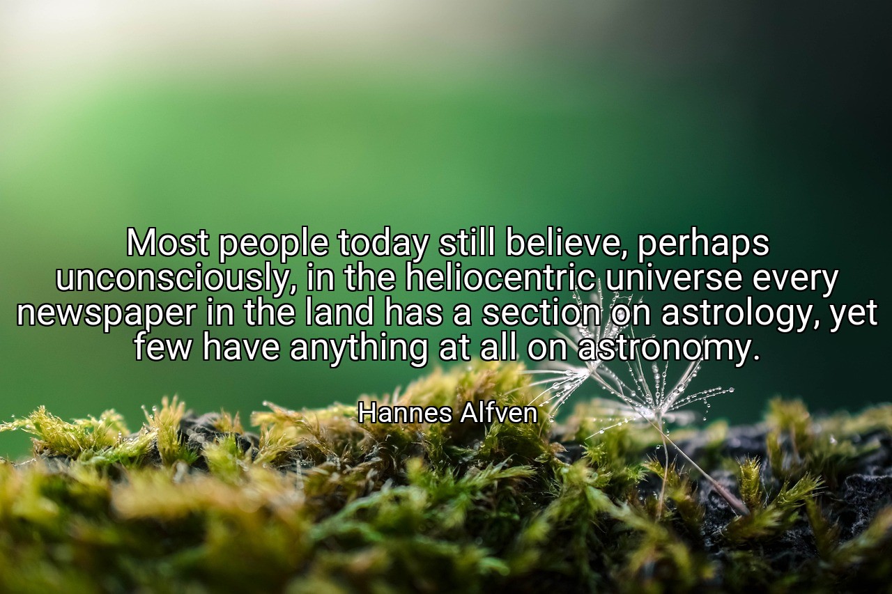 Most people today still believe, perhaps unconsciously, in the heliocentric universe every newspaper in the land has a section on astrology, yet few have anything at all on astronomy. - Hannes Alfven