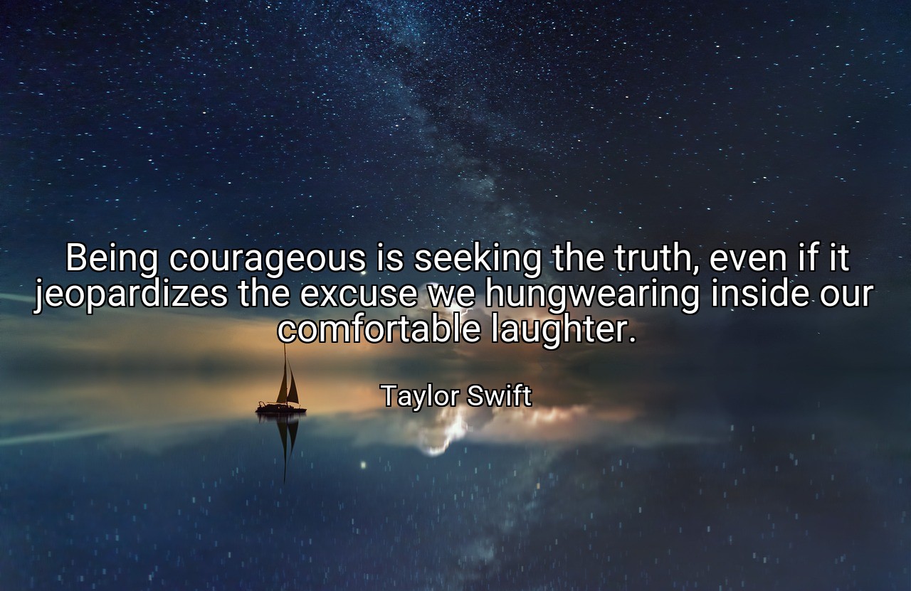 Being courageous is seeking the truth, even if it jeopardizes the excuse we hungwearing inside our comfortable laughter. - Taylor Swift