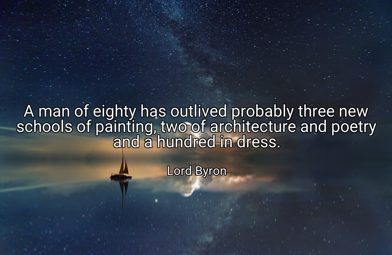 A man of eighty has outlived probably three new schools of painting, two of architecture and poetry and a hundred in dress. - Lord Byron