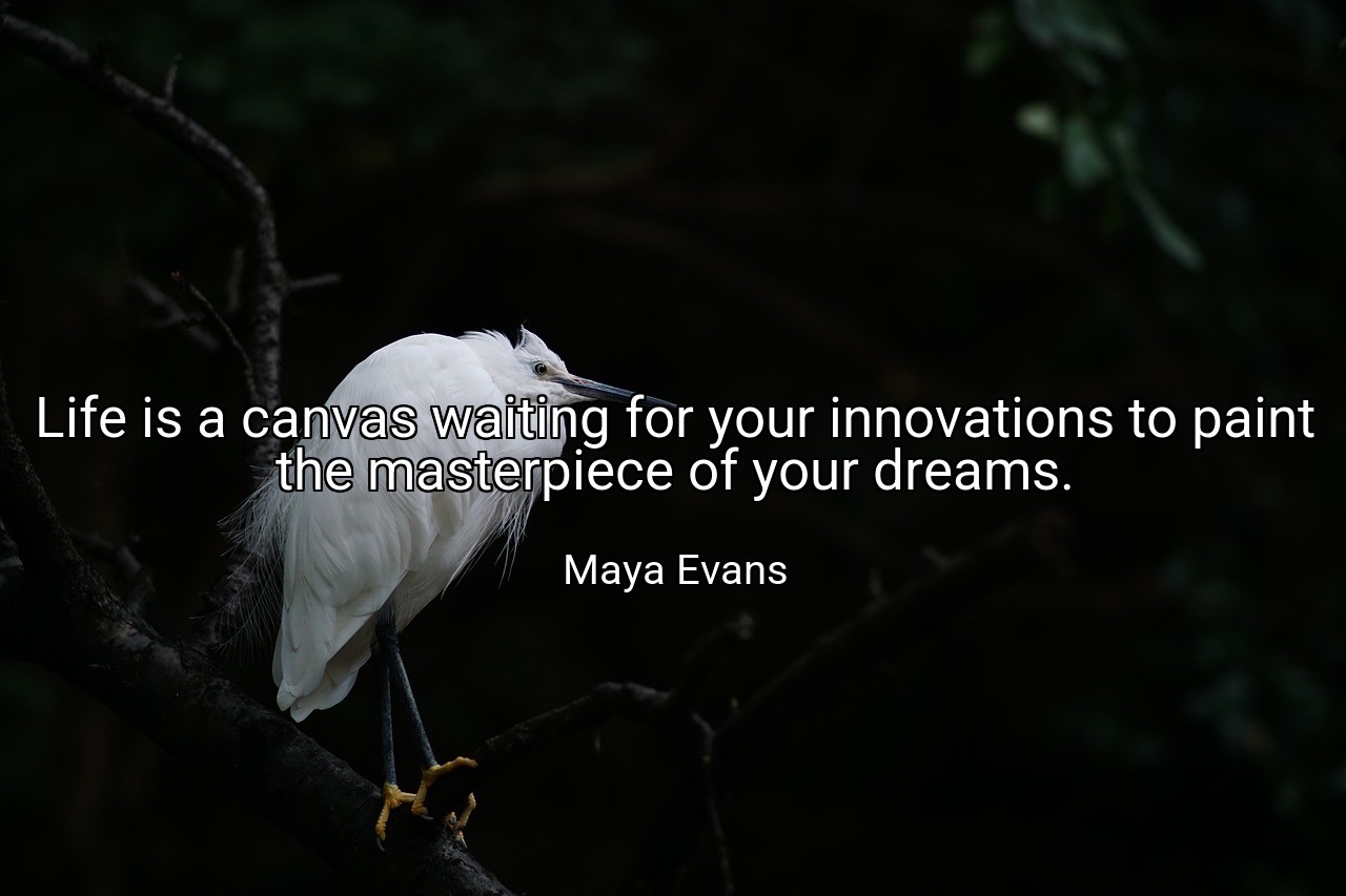 Life is a canvas waiting for your innovations to paint the masterpiece of your dreams. - Maya Evans
