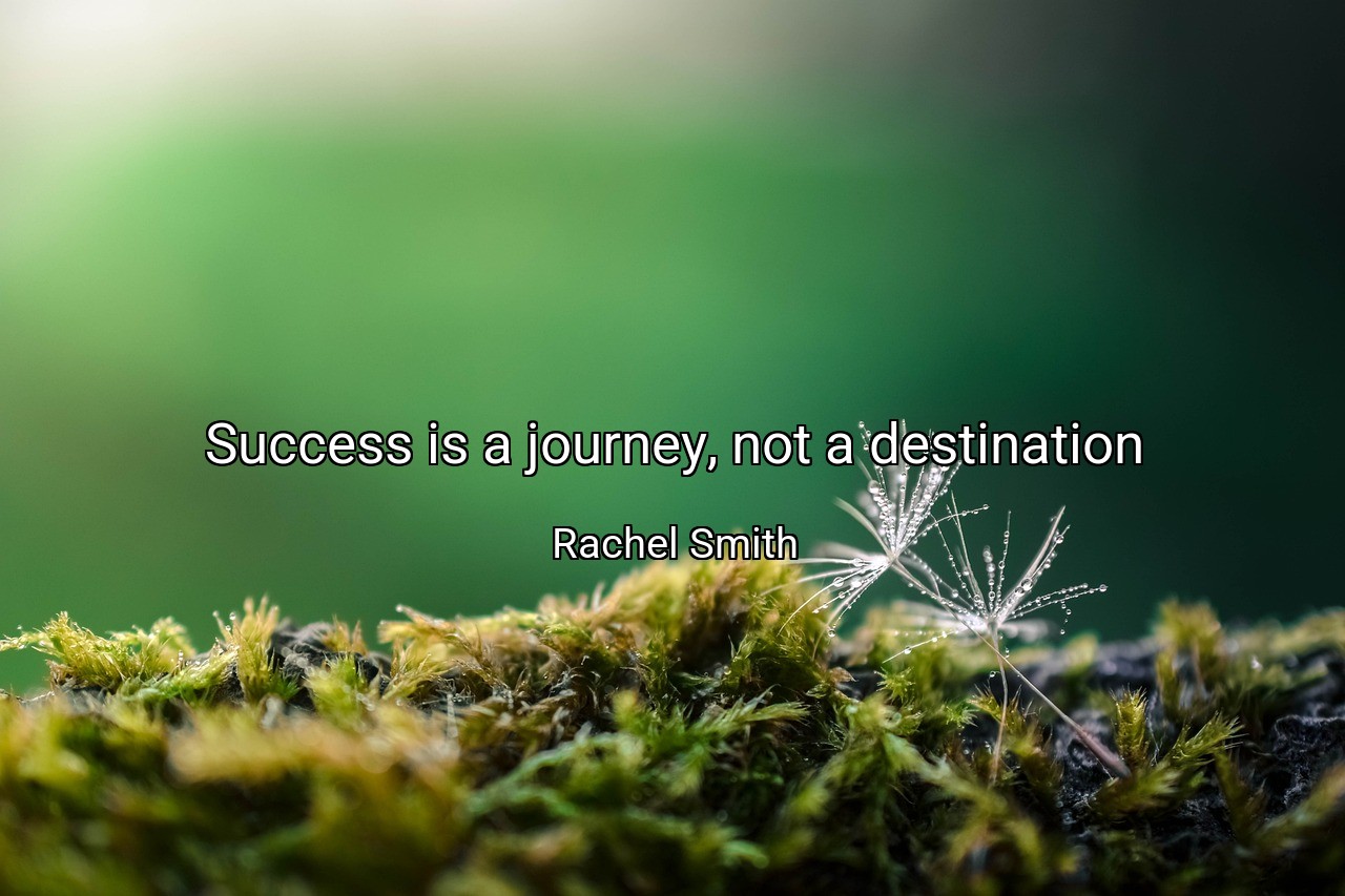 Success is a journey, not a destination - Rachel Smith