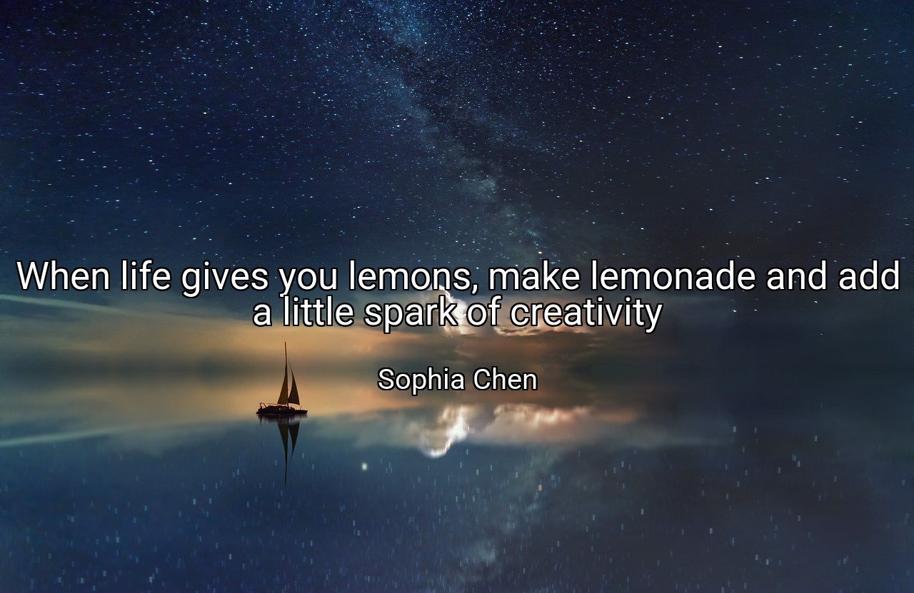 When life gives you lemons, make lemonade and add a little spark of creativity - Sophia Chen