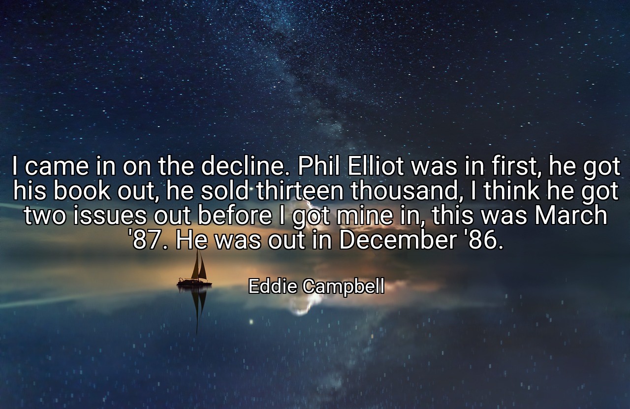 I came in on the decline. Phil Elliot was in first, he got his book out, he sold thirteen thousand, I think he got two issues out before I got mine in, this was March '87. He was out in December '86. - Eddie Campbell