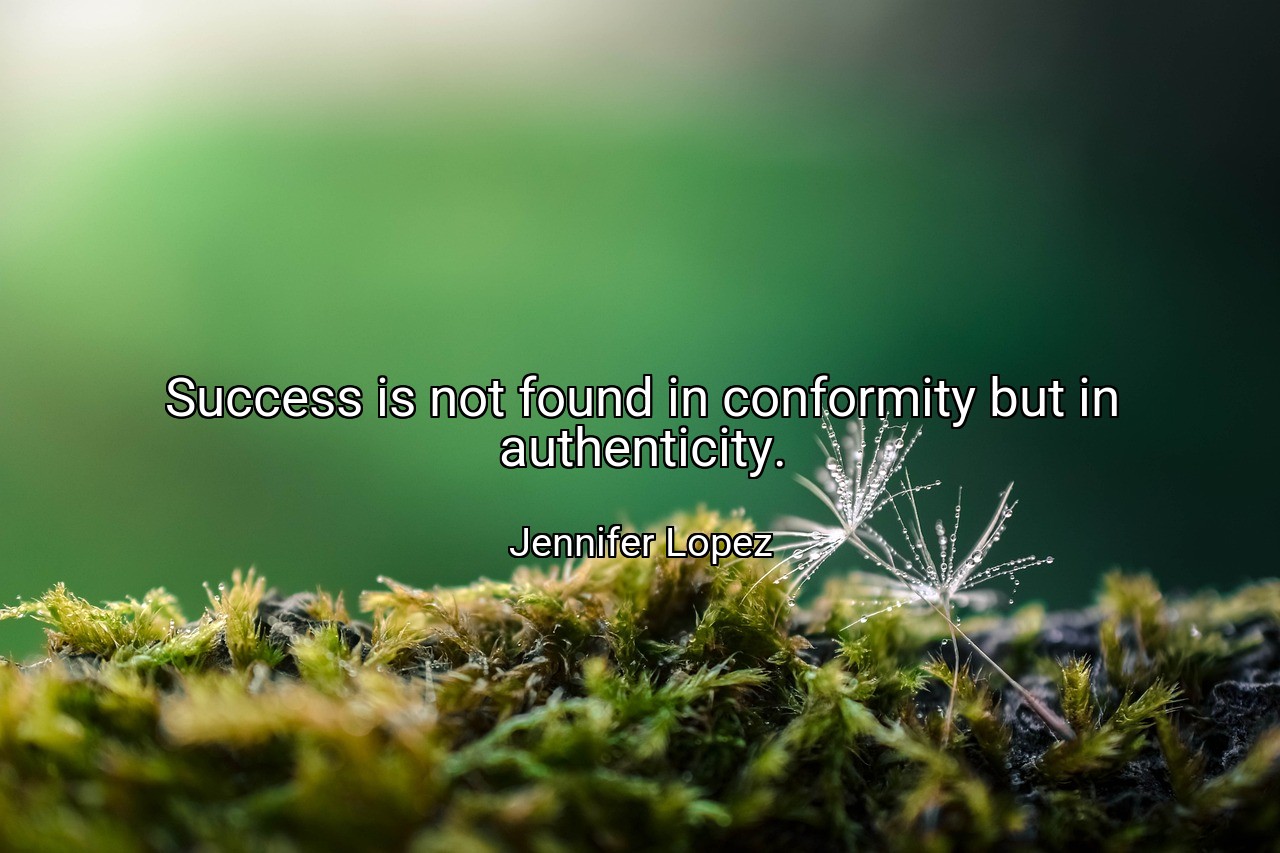 Success is not found in conformity but in authenticity. - Jennifer Lopez