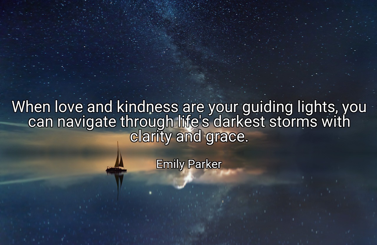 When love and kindness are your guiding lights, you can navigate through life's darkest storms with clarity and grace. - Emily Parker