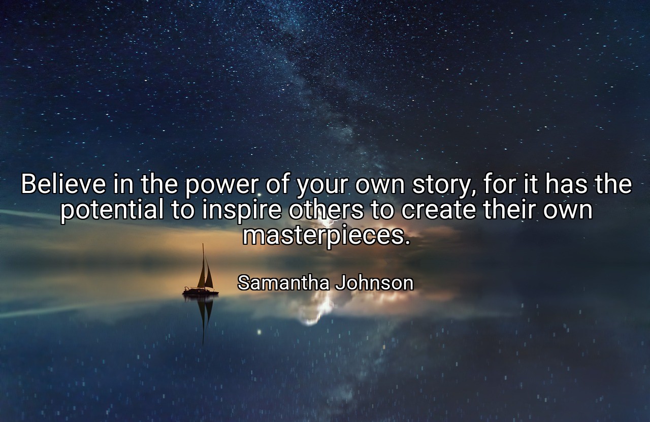 Believe in the power of your own story, for it has the potential to inspire others to create their own masterpieces. - Samantha Johnson