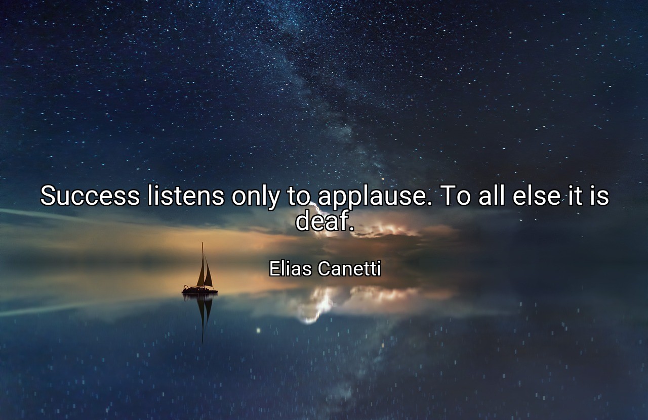 Success listens only to applause. To all else it is deaf. - Elias Canetti